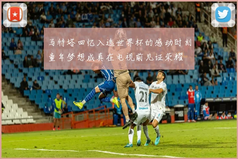马特塔回忆入选世界杯的感动时刻童年梦想成真在电视前见证荣耀
