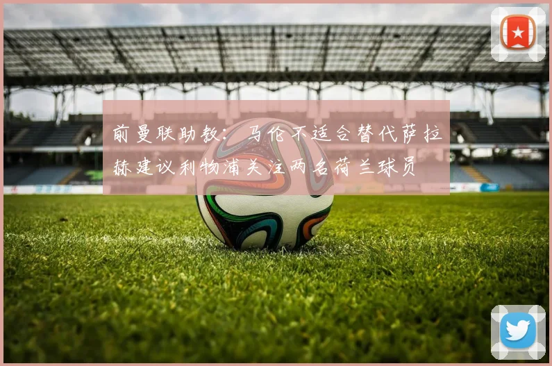 前曼联助教：马伦不适合替代萨拉赫建议利物浦关注两名荷兰球员