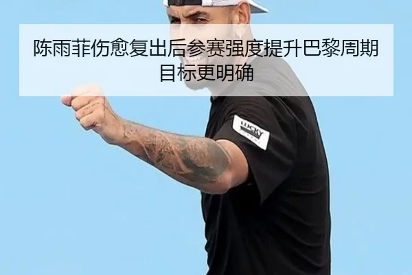 陈雨菲伤愈复出后参赛强度提升巴黎周期目标更明确
