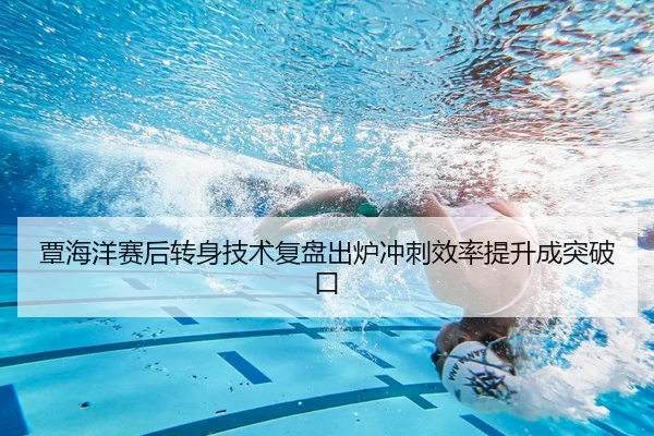 覃海洋赛后转身技术复盘出炉冲刺效率提升成突破口